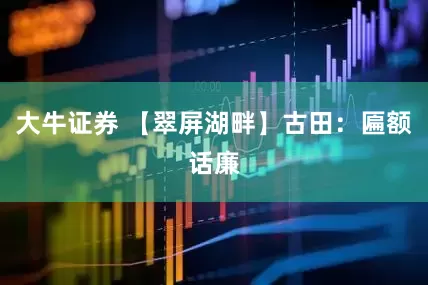 大牛证券 【翠屏湖畔】古田：匾额话廉