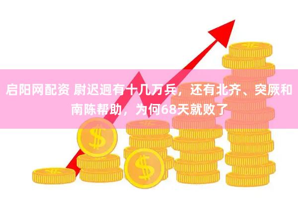 启阳网配资 尉迟迥有十几万兵，还有北齐、突厥和南陈帮助，为何68天就败了